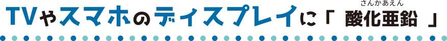 TVやスマホのディスプレイに「酸化亜鉛」