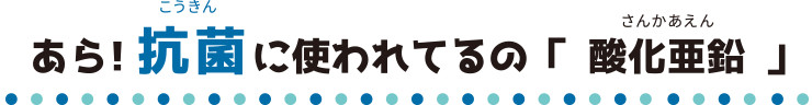 あら！抗菌に使われてるの「酸化亜鉛」